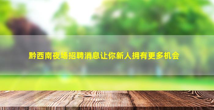 黔西南夜场招聘消息让你新人拥有更多机会